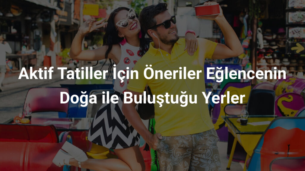 Aktif Tatiller İçin Öneriler Eğlencenin Doğa ile Buluştuğu Yerler