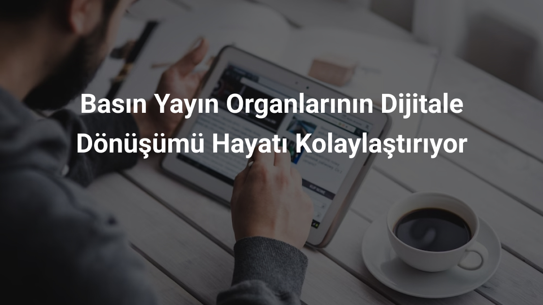 Basın Yayın Organlarının Dijitale Dönüşümü Hayatı Kolaylaştırıyor