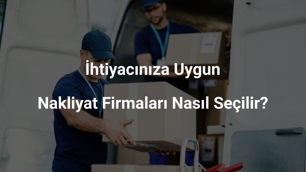 İhtiyacınıza Uygun Nakliyat Firmaları Nasıl Seçilir