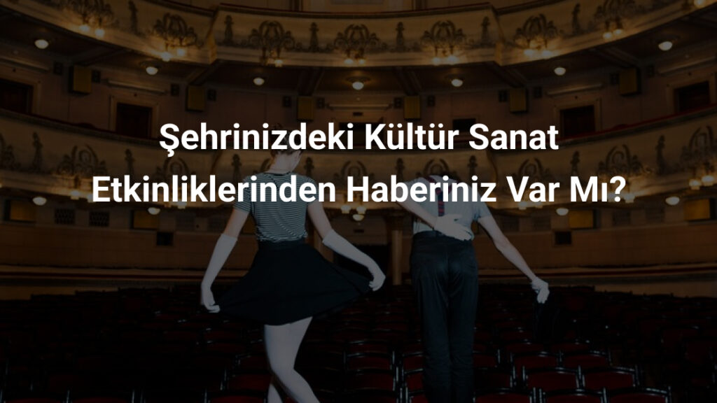 Şehrinizdeki Kültür Sanat Etkinliklerinden Haberiniz Var Mı