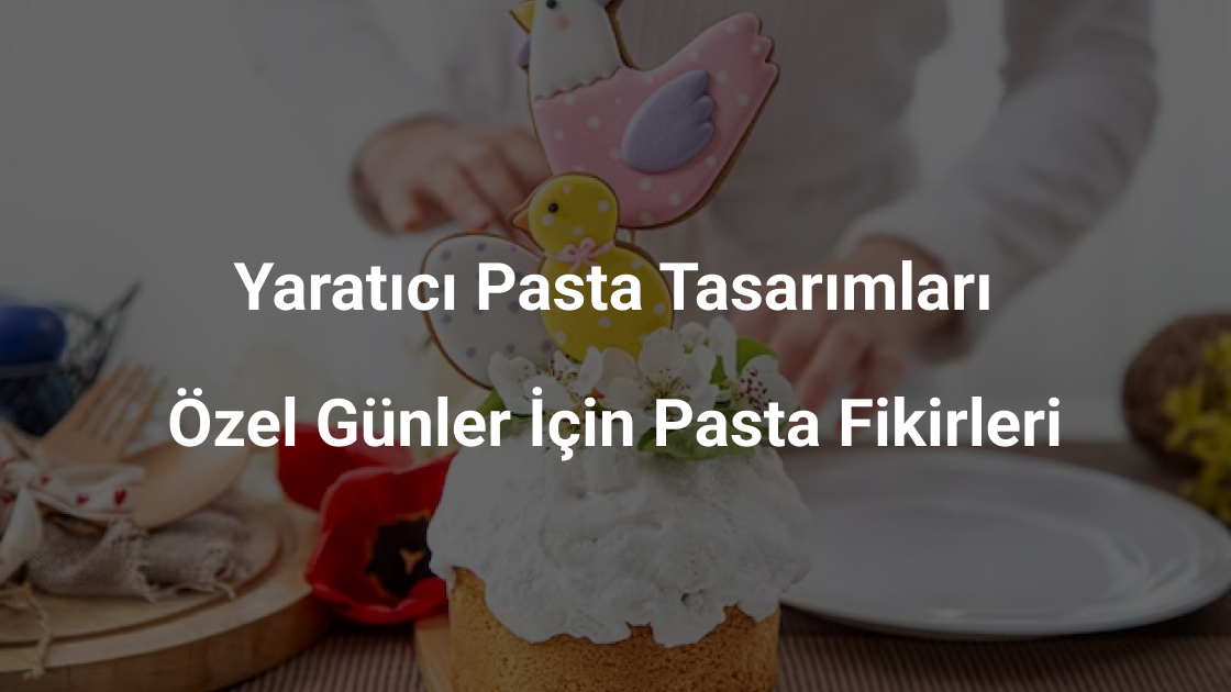 Yaratıcı Pasta Tasarımları; Özel Günler İçin Pasta Fikirleri